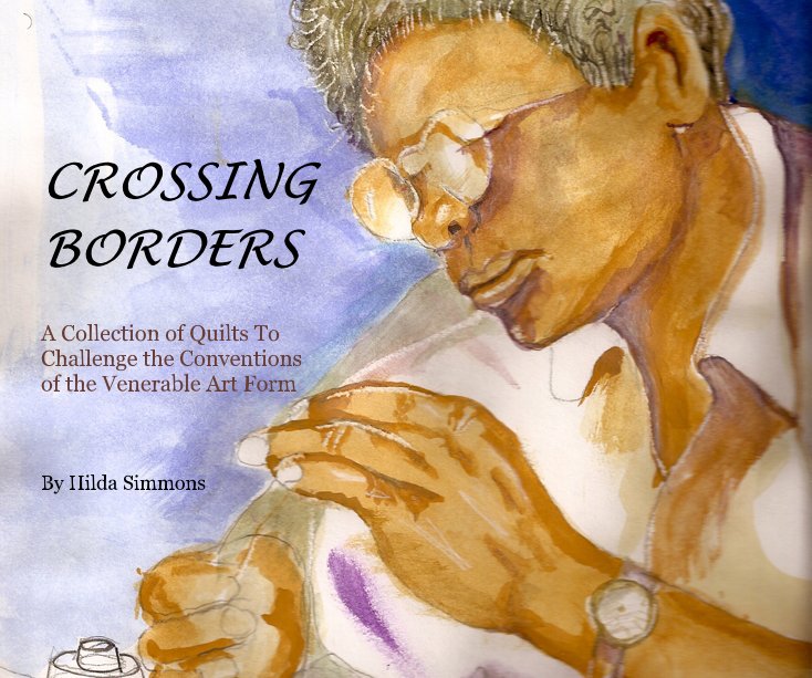 View CROSSING BORDERS A Collection of Quilts To Challenge the Conventions of the Venerable Art Form By Hilda Simmons by Hilda Simmons