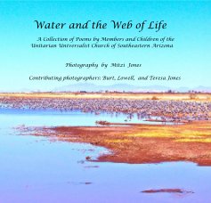 Water and the Web of Life A Collection of Poems by Members and Children of the Unitarian Universalist Church of Southeastern Arizona Photography by Mitzi Jones Contributing photographers: Burt, Lowell, and Teresa Jones book cover