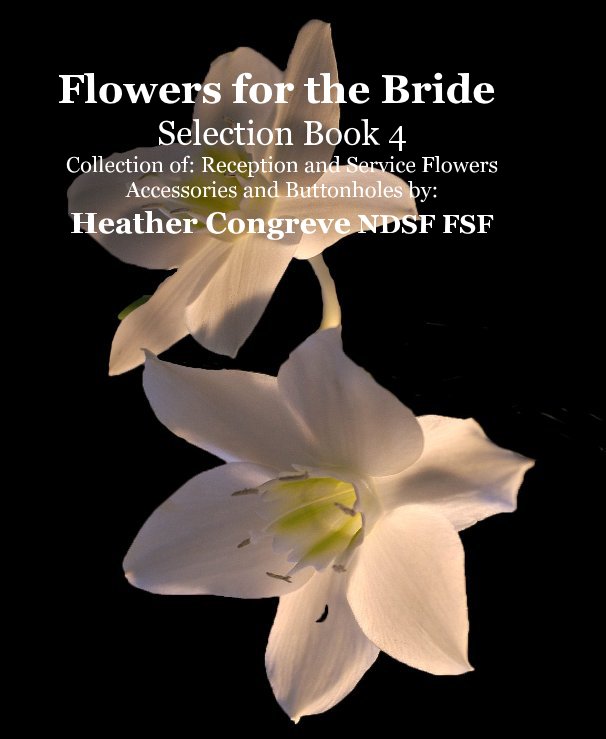 View Flowers for the Bride Selection Book 4 Collection of: Reception and Service Flowers Accessories and Buttonholes by: Heather Congreve NDSF FSF by By: Heather Congreve NDSF FSF