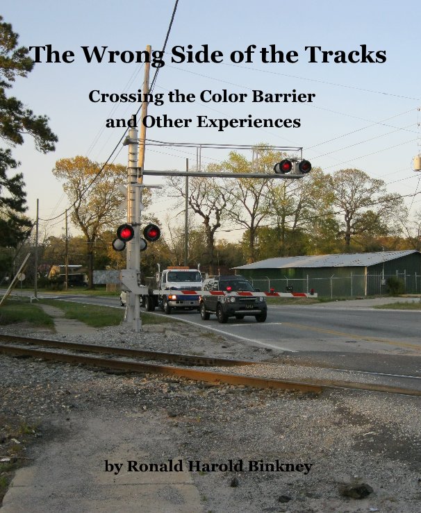 View The Wrong Side of the Tracks Crossing the Color Barrier and Other Experiences by Ronald Harold Binkney by Ronald Harold Binkney