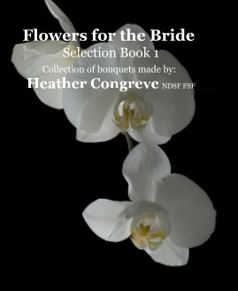 Flowers for the Bride Selection Book 1 Collection of bouquets made by: Heather Congreve NDSF FSF book cover