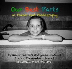 Our Best Parts in Poems and Photography by Kristin Sutton's 3rd grade students Irving Elementary School Bozeman, Montana 2010 book cover