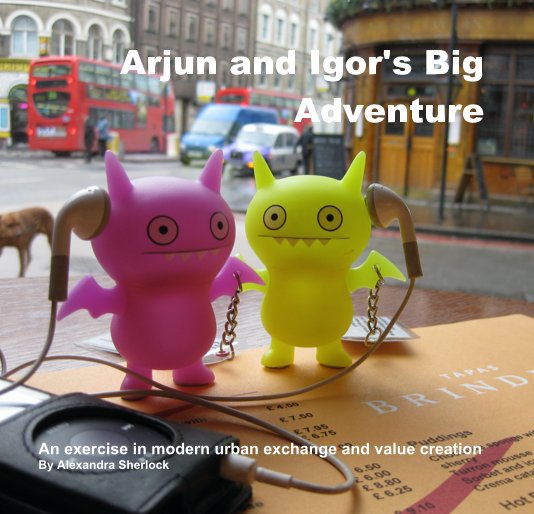 View Arjun and Igor's Big Adventure An exercise in modern urban exchange and value creation By Alexandra Sherlock by Alexandra Sherlock