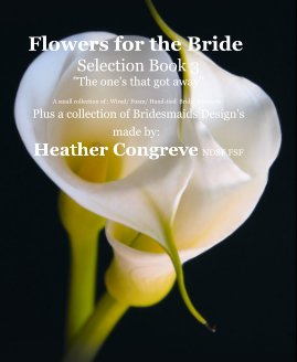 Flowers for the Bride Selection Book 3 "The one's that got away" A small collection of : Wired/ Foam/ Hand-tied Bridal Bouquets Plus a collection of Bridesmaids Design's made by: Heather Congreve NDSF FSF book cover