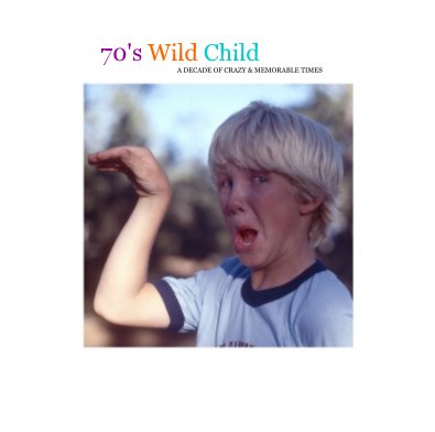 70's Wild Child A DECADE OF CRAZY & MEMORABLE TIMES book cover