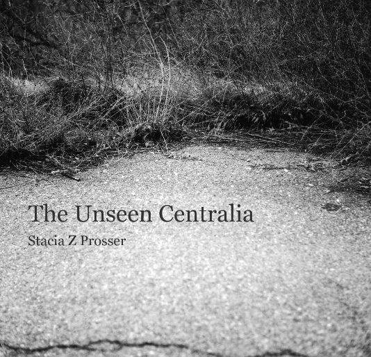View The Unseen Centralia by Stacia Z Prosser