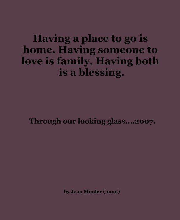 View Having a place to go is home. Having someone to love is family. Having both is a blessing. by Jean Minder (mom)