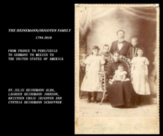 THE HEINEMANN/IRIGOYEN FAMILY 1794-2010 FROM FRANCE TO PERU/CHILE TO GERMANY TO MEXICO TO THE UNITED STATES OF AMERICA BY:JULIE HEINEMANN ALBA, LAUREEN HEINEMANN JOHNSON, KRISTEEN CRAIG IRIGOYEN AND CYNTHIA HEINEMANN SCHAFFNER book cover