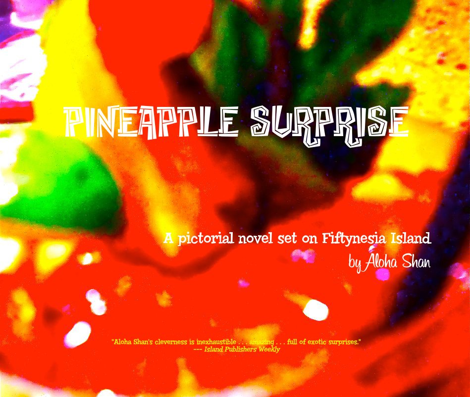 View PINEAPPLE SURPRISE A pictorial novel set on Fiftynesia Island by Aloha Shan "Aloha Shan's cleverness is inexhaustible . . . amazing . . . full of exotic surprises." --- Island Publishers Weekly by Aloha Shan