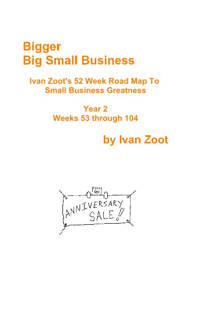 View Bigger Big Small Business Ivan Zoot's 52 Week Road Map To Small Business Greatness Year 2 Weeks 53 through 104 by Ivan Zoot