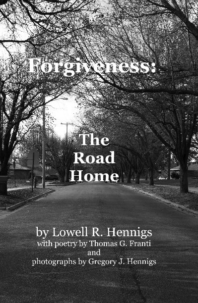 View Forgiveness: The Road Home by Lowell R. Hennigs with poetry by Thomas G. Franti and photographs by Gregory J. Hennigs