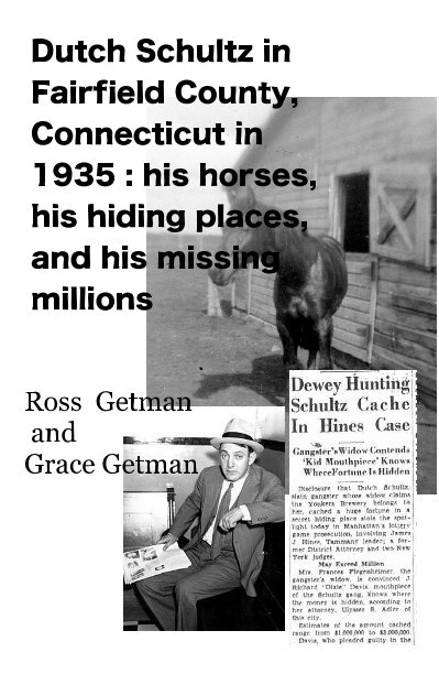 View Dutch Schultz in Fairfield County, Connecticut in 1935 : his horses, his hiding places, and his missing millions by Ross Getman and Grace Getman