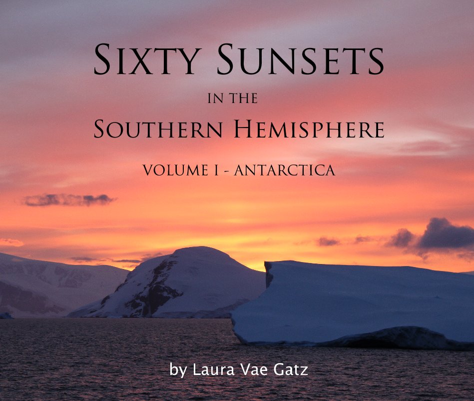 View Sixty Sunsets IN THE Southern Hemisphere VOLUME I - ANTARCTICA by Laura Vae Gatz