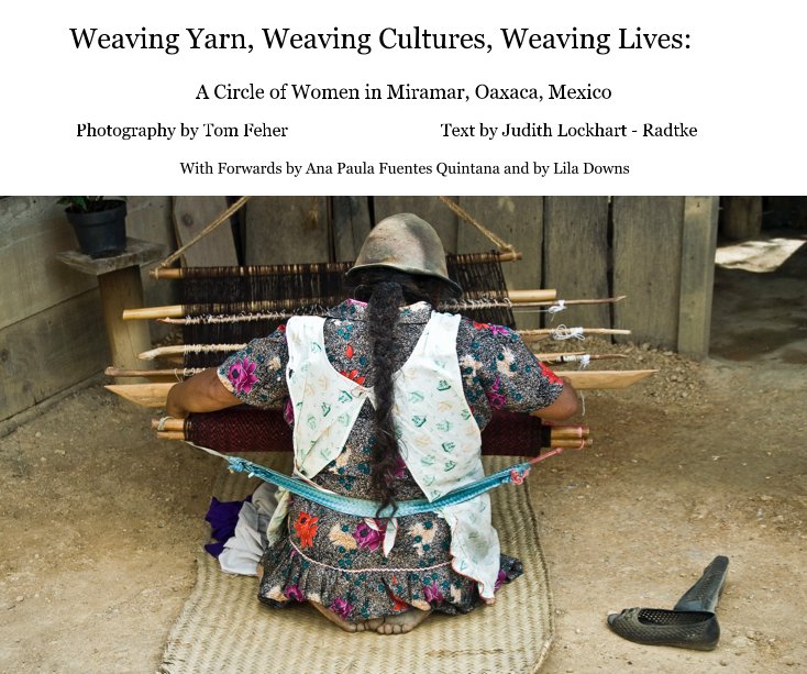 Ver Weaving Yarn, Weaving Cultures, Weaving Lives: por Photography by Tom Feher Text by Judith Lockhart - Radtke With Forwards by Ana Paula Fuentes Quintana and by Lila Downs