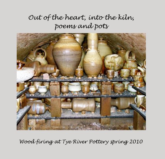 View Out of the heart, into the kiln, poems and pots by Wood firing at Tye River Pottery spring 2010