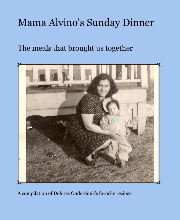 View Mama Alvino's Sunday Dinner by A compilation of Dolores Onderdonk's favorite recipes
