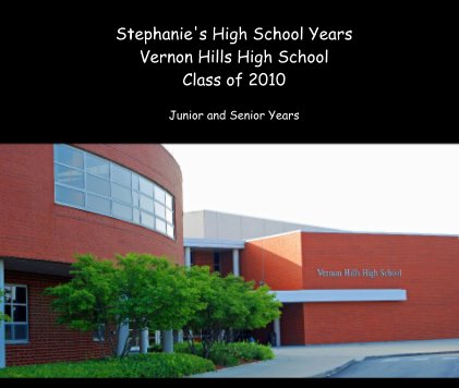 Stephanie's High School Years Vernon Hills High School Class of 2010 Junior and Senior Years book cover