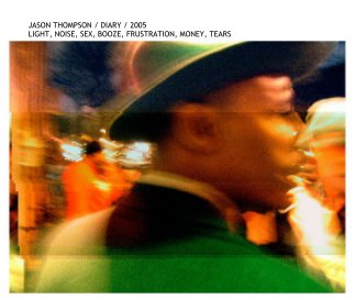 JASON THOMPSON / DIARY / 2005
LIGHT, NOISE, SEX, BOOZE, FRUSTRATION, MONEY, TEARS book cover