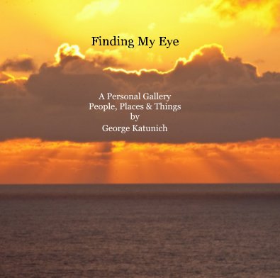 Finding My Eye A Personal Gallery People, Places & Things by George Katunich book cover