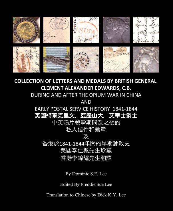 View COLLECTION OF LETTERS AND MEDALS BY BRITISH GENERAL CLEMENT ALEXANDER EDWARDS, C.B. DURING AND AFTER THE OPIUM WAR IN CHINA AND EARLY POSTAL SERVICE HISTORY 1841-1844 英國將軍克里文．亞歷山大．艾華士爵士 中英鴉片戰爭期間及之後的 私人信件和勳章 及 香港於1841-1844年間的早期郵政史 美國李仕楓先生珍藏 香港李錦耀先生翻譯 By Do by Dominic S.F. Lee, P.E. Edited by Freddie Sue Lee Translation to Chinese by Dick K. Y. Li