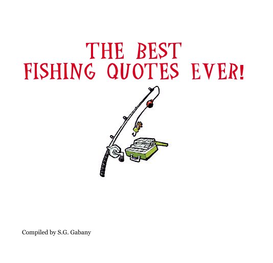 View The Best Fishing Quotes Ever! by Compiled by S.G. Gabany