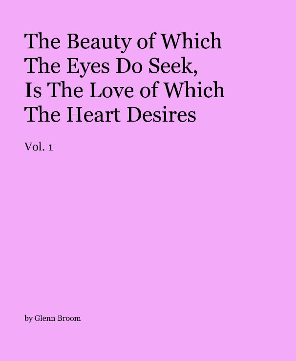 View The Beauty of Which The Eyes Do Seek, Is The Love of Which The Heart Desires Vol. 1 by Glenn Broom