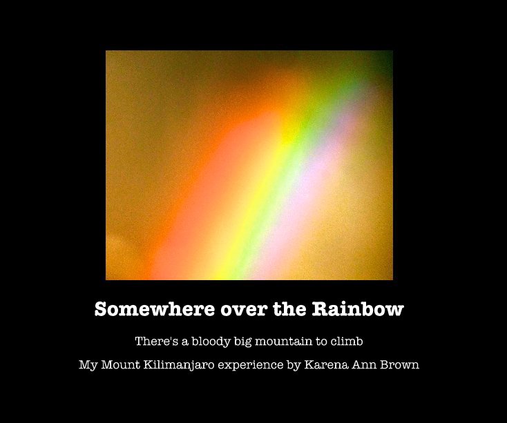 View Somewhere over the Rainbow by My Mount Kilimanjaro experience by Karena Ann Brown