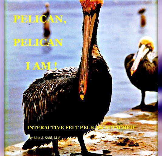 View PELICAN, PELICAN I AM ! by Lisa J. Sohl, M.S.