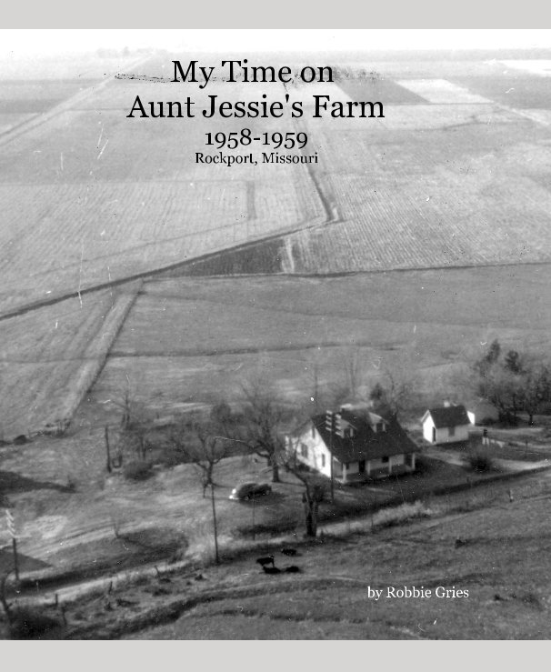 View My Time on Aunt Jessie's Farm 1958-1959 Rockport, Missouri by Robbie Gries