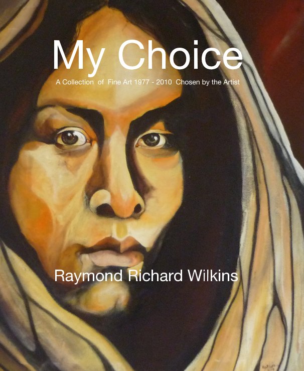 View My Choice A Collection of Fine Art 1977 - 2010 Chosen by the Artist by Raymond Richard Wilkins