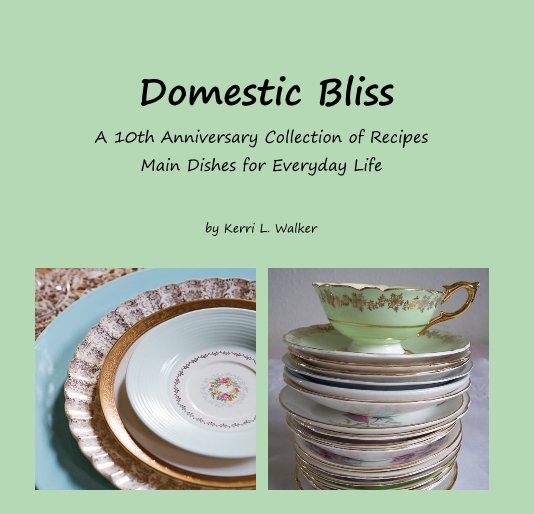 View Domestic Bliss A 10th Anniversary Collection of Recipes Main Dishes for Everyday Life by Kerri L. Walker
