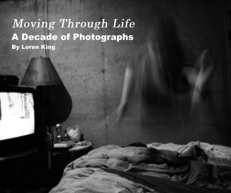 Moving Through Life A Decade of Photographs By Loren King book cover