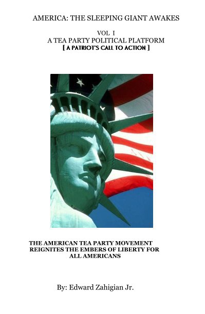 View AMERICA: THE SLEEPING GIANT AWAKES VOL I A TEA PARTY POLITICAL PLATFORM [ A PATRIOT'S CALL TO ACTION ] by By: Edward Zahigian Jr.