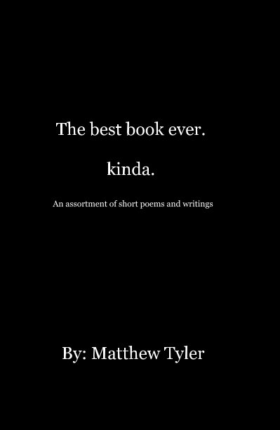 View The best book ever. kinda. An assortment of short poems and writings by By: Matthew Tyler
