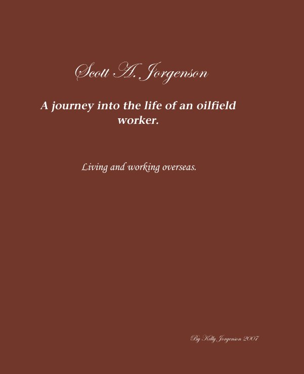 View Scott A. JorgensonA journey into the life of an oilfield worker. by Kelly Jorgenson 2007