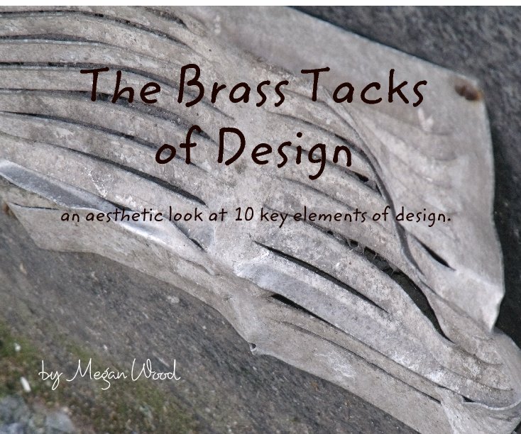 View The Brass  Tacks 
of Design 
     
an aesthetic look at  10 key elements of design. by Megan Wood