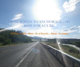 FROM AUSTIN TO ANCHORAGE... MY RIDE FOR A CURE. 70 Days. 4,500+ Miles. On a Bicycle...North, to Alaska Brittany L. Kinard book cover