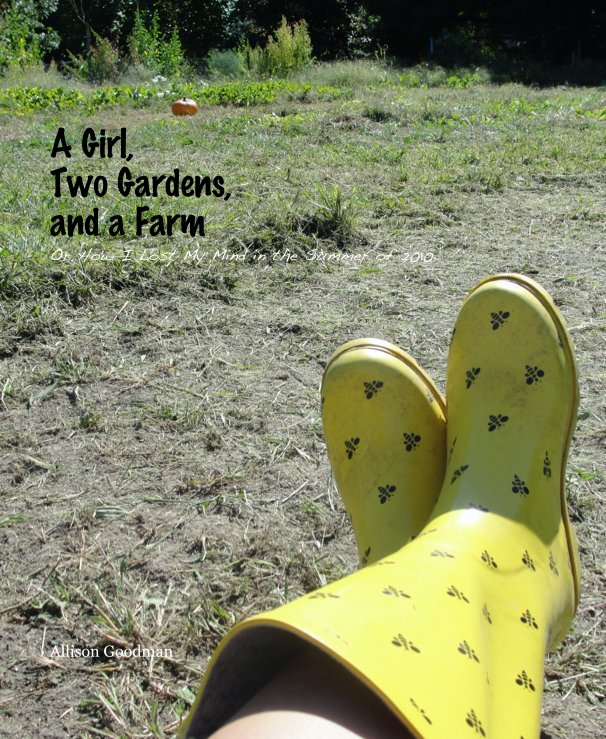 Ver A Girl, Two Gardens, and a Farm Or How I Lost My Mind in the Summer of 2010 por Allison Goodman