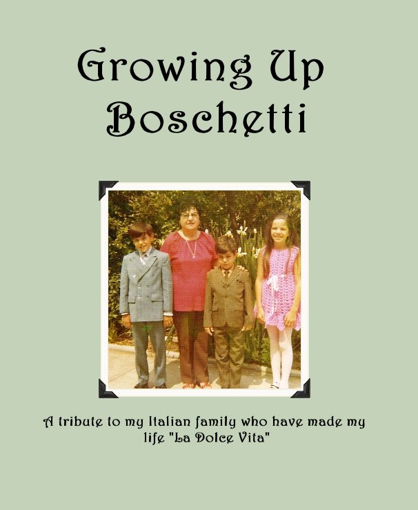 View Growing Up Boschetti by A tribute to my Italian family who have made my life "La Dolce Vita"