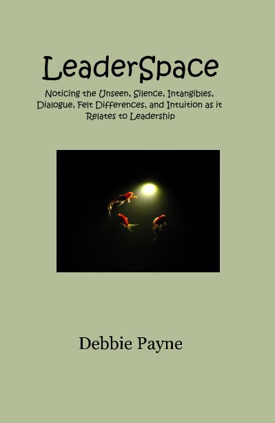 View LeaderSpace Noticing the Unseen, Silence, Intangibles, Dialogue, Felt Differences, and Intuition as it Relates to Leadership by Debbie Payne