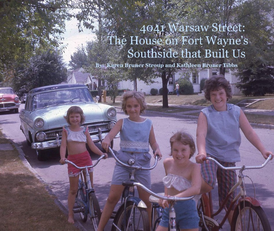 View 4041 Warsaw Street: The House on Fort Wayne's Southside that Built Us by By: Karen Bruner Stroup and Kathleen Bruner Tibbs