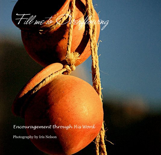 View Fill me to Overflowing by Photography by Iris Nelson