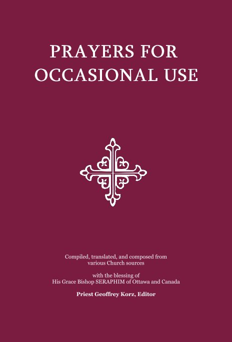 View PRAYERS FOR OCCASIONAL USE by :  Compiled, translated, and composed from various Church sources with the blessing of His Grace Bishop SERAPHIM of Ottawa and Canada Priest Geoffrey Korz, Editor