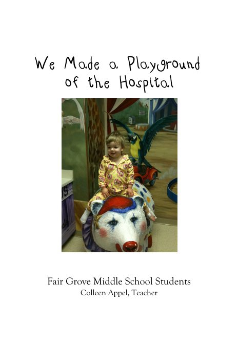 View We Made a Playground of the Hospital by Fair Grove Middle School Students Colleen Appel, Teacher