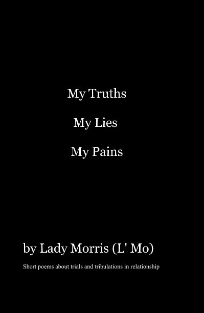 View My Truths My Lies My Pains by Lady Morris (L' Mo) Short poems about trials and tribulations in relationship