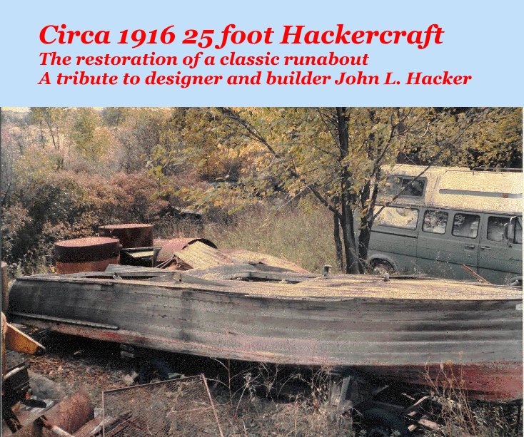 View Circa 1916 25 foot Hackercraft The restoration of a classic runabout A tribute to designer and builder John L. Hacker by A tribute to designer and builder John L. Hacker.