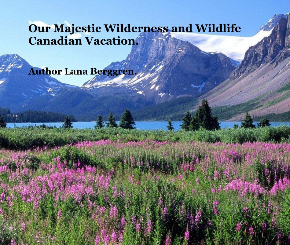 View Our Majestic Wilderness and Wildlife Canadian Vacation. by Author Lana Berggren.