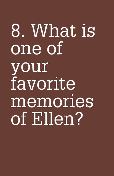 View 8. What is one of your favorite memories of Ellen? by ellen287