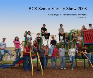 BCS Senior Variety Show 2008 Whatever you do, work at it with all your heart. Colossians 3:23 book cover