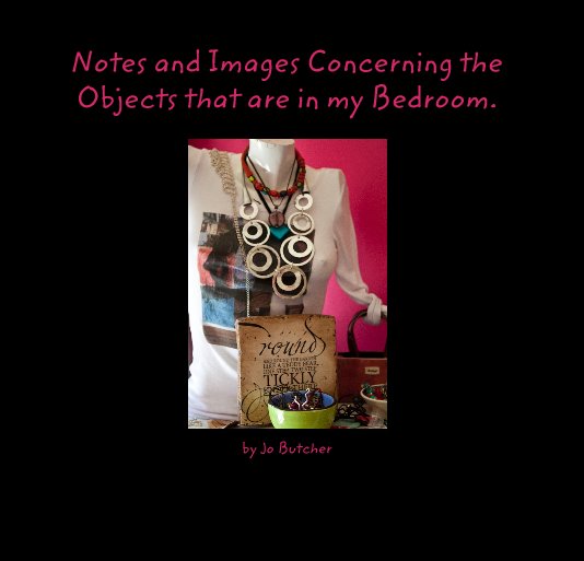 View Notes and Images Concerning the Objects that are in my Bedroom. by Jo Butcher